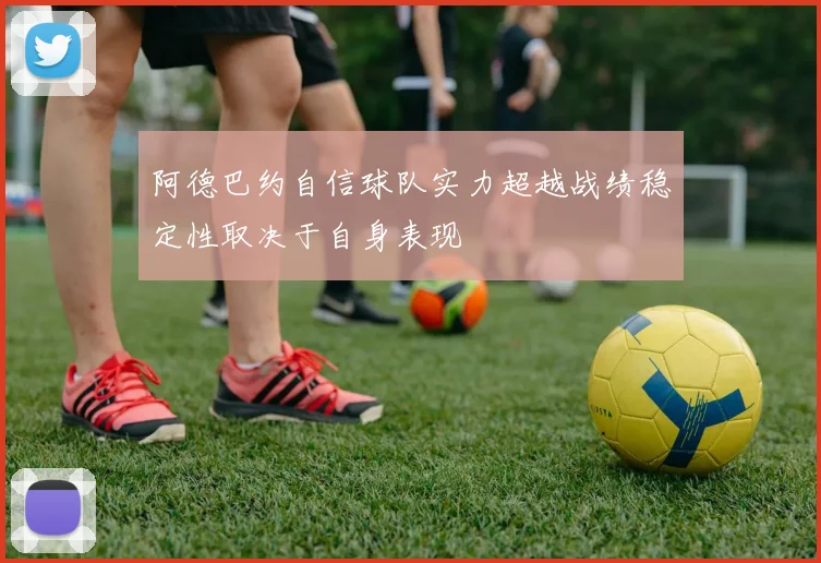 阿德巴约自信球队实力超越战绩稳定性取决于自身表现