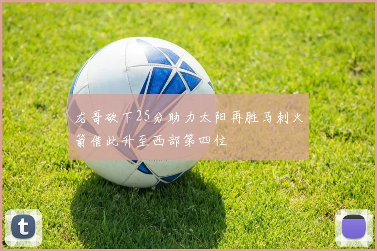 龙哥砍下25分助力太阳再胜马刺火箭借此升至西部第四位