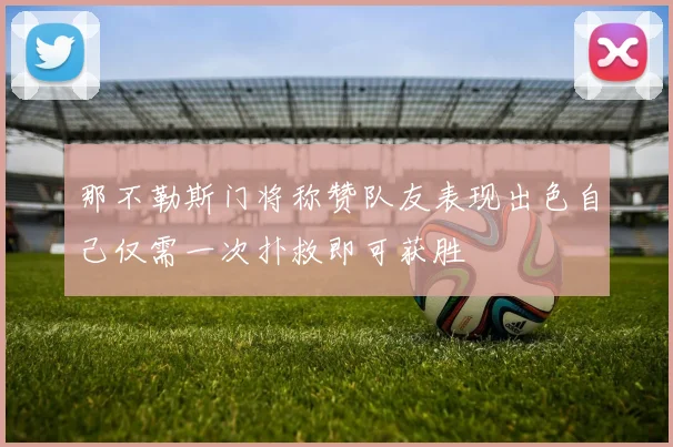 那不勒斯门将称赞队友表现出色自己仅需一次扑救即可获胜