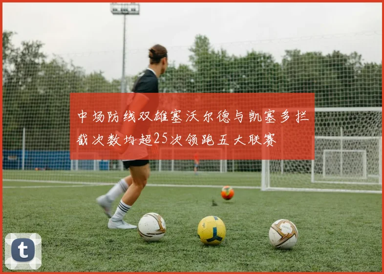 中场防线双雄塞沃尔德与凯塞多拦截次数均超25次领跑五大联赛