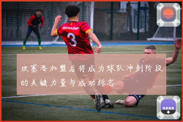 坎塞洛加盟后将成为球队冲刺阶段的关键力量与成功标志