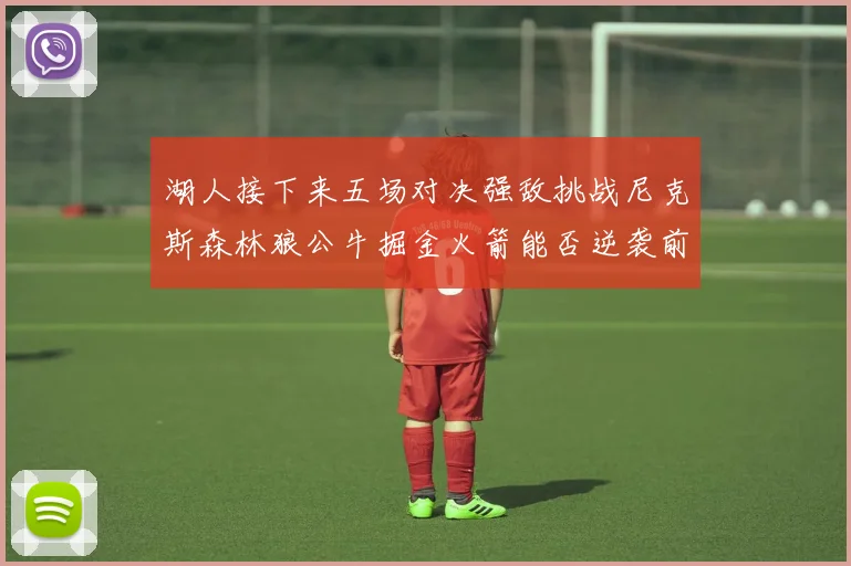 湖人接下来五场对决强敌挑战尼克斯森林狼公牛掘金火箭能否逆袭前五