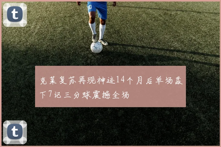克莱复苏再现神迹14个月后单场轰下7记三分球震撼全场