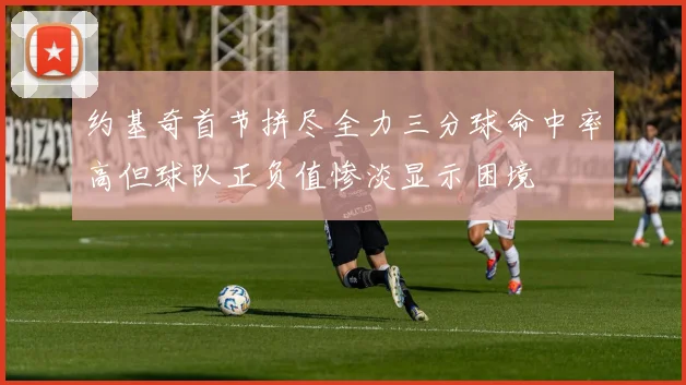 约基奇首节拼尽全力三分球命中率高但球队正负值惨淡显示困境
