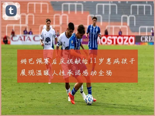 姆巴佩赛后庆祝献给11岁患病孩子展现温暖人性承诺感动全场