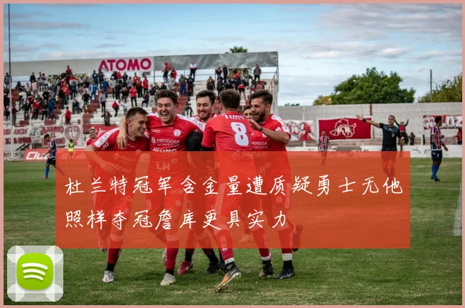 杜兰特冠军含金量遭质疑勇士无他照样夺冠詹库更具实力