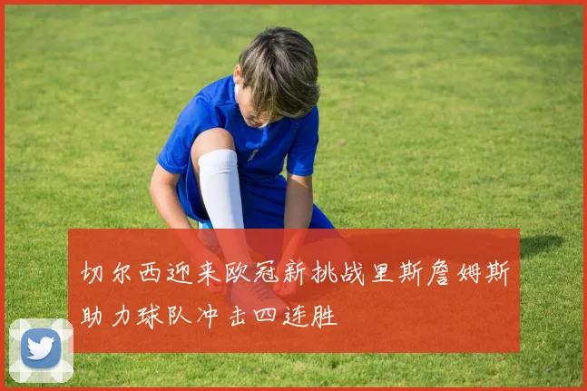 切尔西迎来欧冠新挑战里斯詹姆斯助力球队冲击四连胜