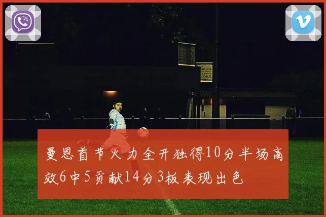 曼恩首节火力全开独得10分半场高效6中5贡献14分3板表现出色