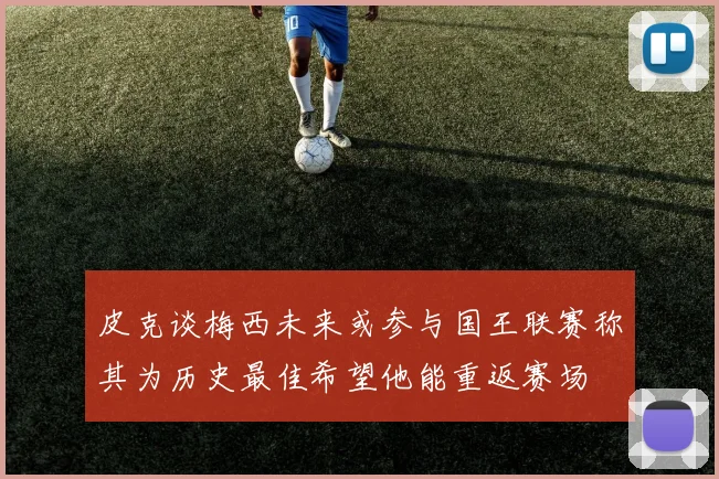 皮克谈梅西未来或参与国王联赛称其为历史最佳希望他能重返赛场