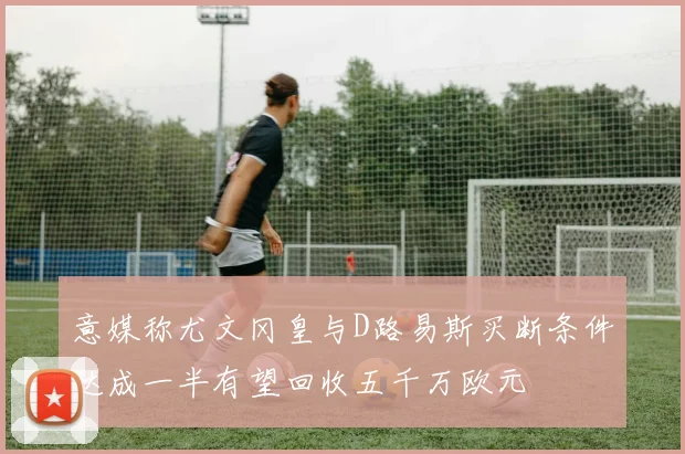 意媒称尤文冈皇与D路易斯买断条件达成一半有望回收五千万欧元