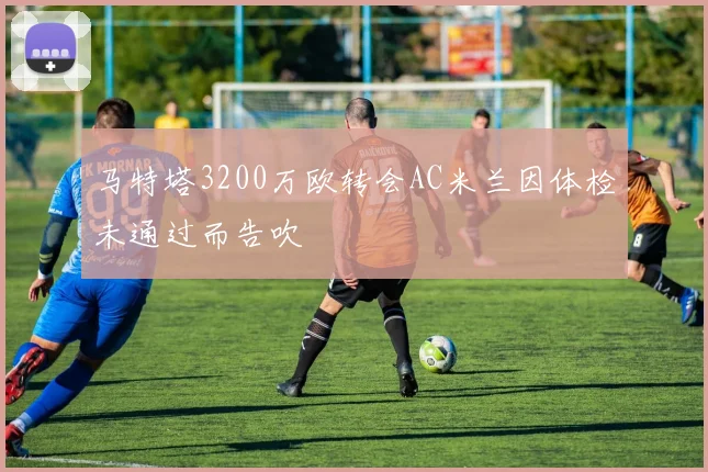 马特塔3200万欧转会AC米兰因体检未通过而告吹