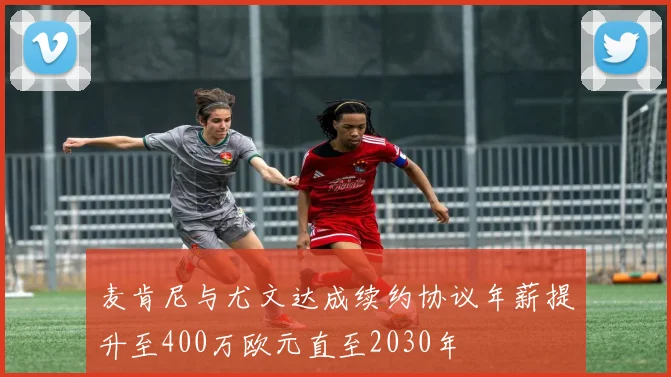 麦肯尼与尤文达成续约协议年薪提升至400万欧元直至2030年