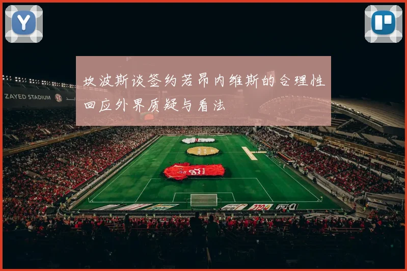 坎波斯谈签约若昂内维斯的合理性回应外界质疑与看法