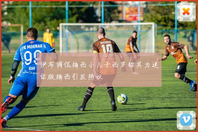 伊布调侃梅西小儿子西罗称其为迷你版梅西引发热议