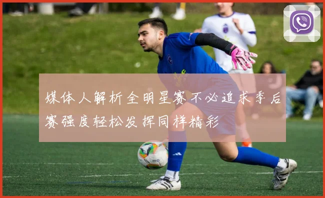 媒体人解析全明星赛不必追求季后赛强度轻松发挥同样精彩