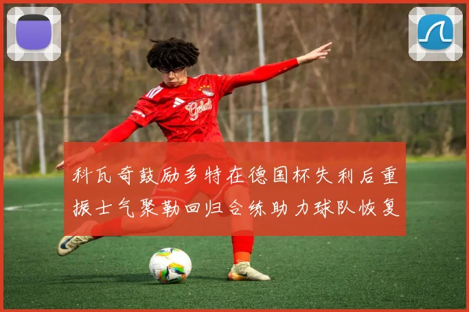 科瓦奇鼓励多特在德国杯失利后重振士气聚勒回归合练助力球队恢复状态