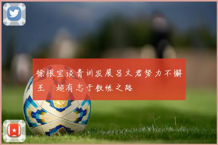徐根宝谈青训发展吕文君努力不懈王燊超有志于教练之路