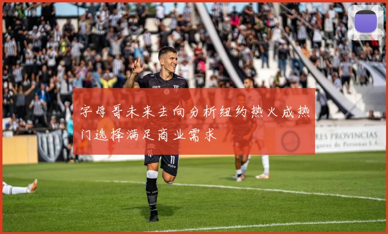 字母哥未来去向分析纽约热火成热门选择满足商业需求