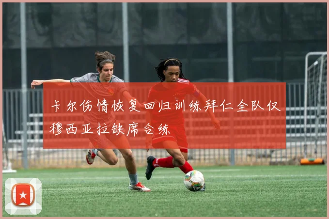 卡尔伤情恢复回归训练拜仁全队仅穆西亚拉缺席合练