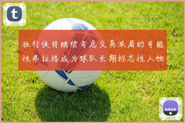 独行侠将继续考虑交易浓眉的可能性弗拉格成为球队长期标志性人物