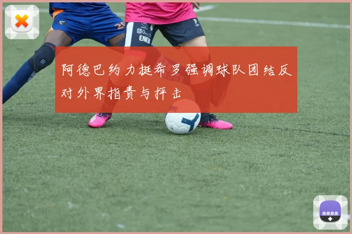 阿德巴约力挺希罗强调球队团结反对外界指责与抨击