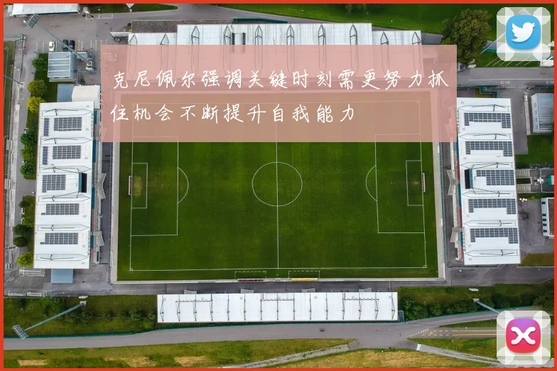 克尼佩尔强调关键时刻需更努力抓住机会不断提升自我能力