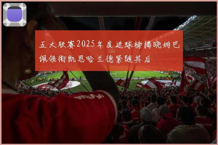 五大联赛2025年度进球榜揭晓姆巴佩领衔凯恩哈兰德紧随其后