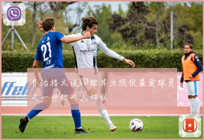乔治格文谈KD称其为现役最爱球员之一并称两人相似