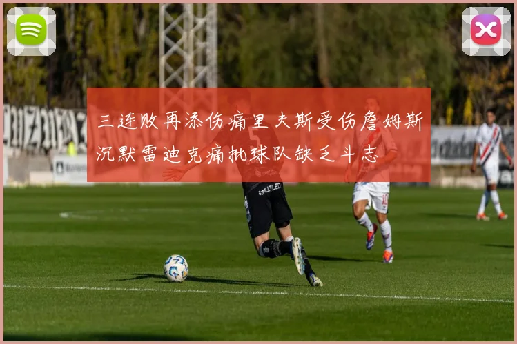 三连败再添伤痛里夫斯受伤詹姆斯沉默雷迪克痛批球队缺乏斗志