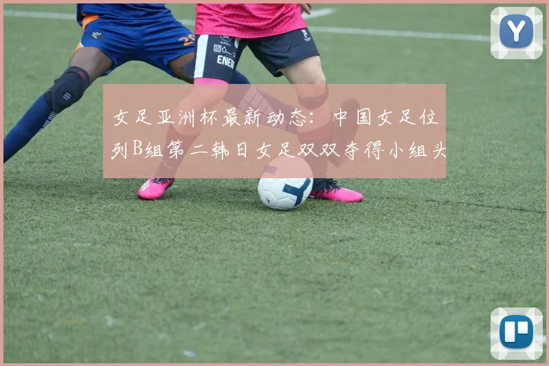 女足亚洲杯最新动态：中国女足位列B组第二韩日女足双双夺得小组头名