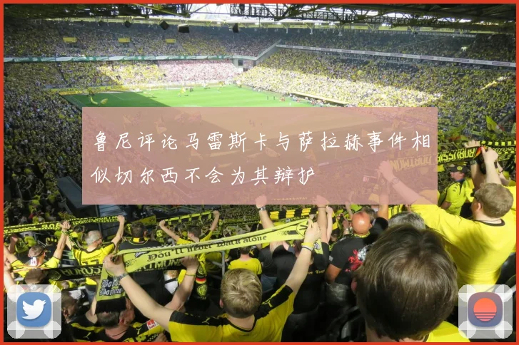 鲁尼评论马雷斯卡与萨拉赫事件相似切尔西不会为其辩护