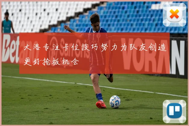 大洛专注卡位技巧努力为队友创造更好抢板机会
