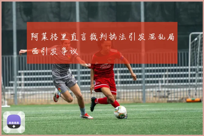 阿莱格里直言裁判执法引发混乱局面引发争议