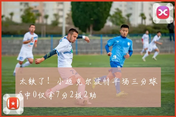太铁了！小迈克尔波特半场三分球5中0仅拿7分2板2助