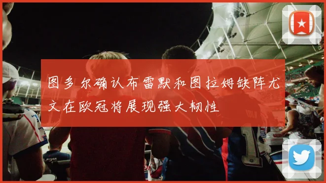 图多尔确认布雷默和图拉姆缺阵尤文在欧冠将展现强大韧性