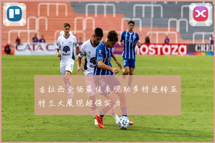 吉拉西全场最佳表现助多特逆转亚特兰大展现超强实力