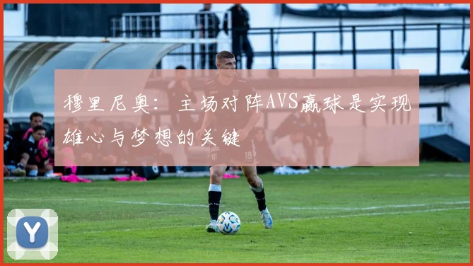 穆里尼奥：主场对阵AVS赢球是实现雄心与梦想的关键