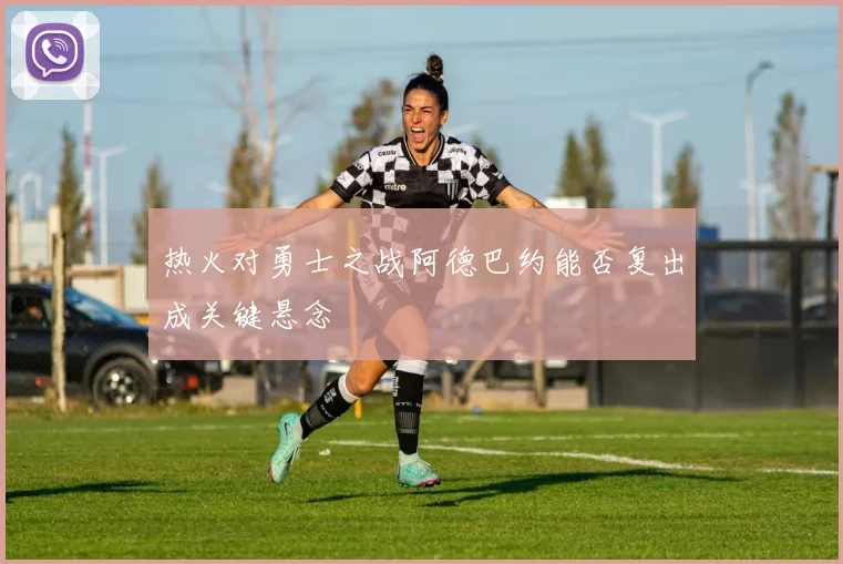 热火对勇士之战阿德巴约能否复出成关键悬念