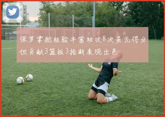 保罗掌舵经验丰富助攻8次虽无得分但贡献3篮板3抢断表现出色