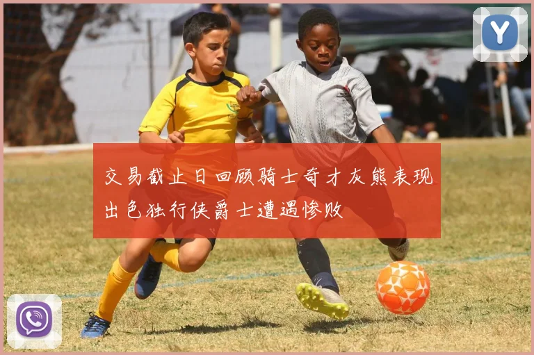 交易截止日回顾骑士奇才灰熊表现出色独行侠爵士遭遇惨败