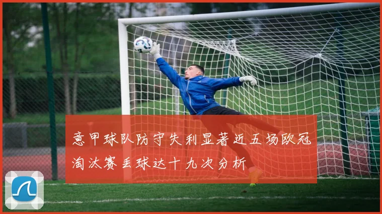 意甲球队防守失利显著近五场欧冠淘汰赛丢球达十九次分析