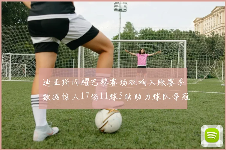 迪亚斯闪耀巴黎赛场双响入账赛季数据惊人17场11球5助助力球队争冠