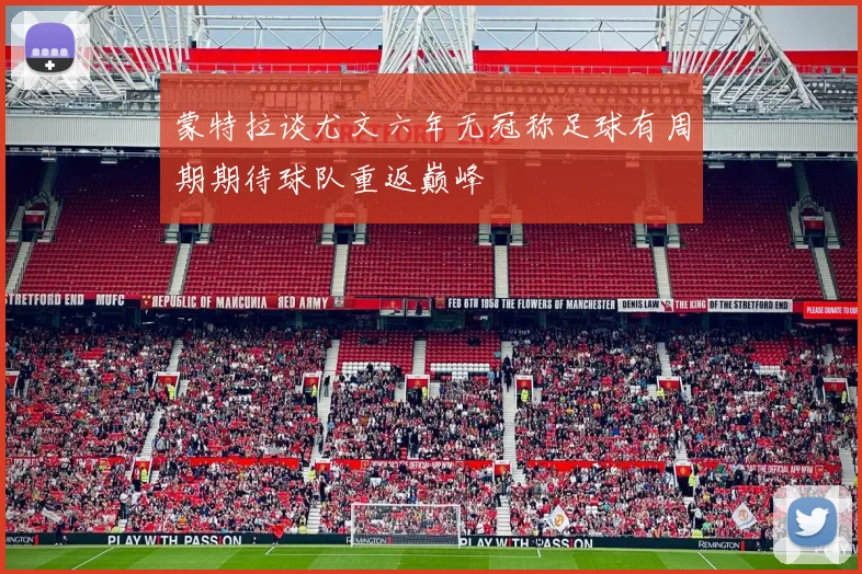 蒙特拉谈尤文六年无冠称足球有周期期待球队重返巅峰