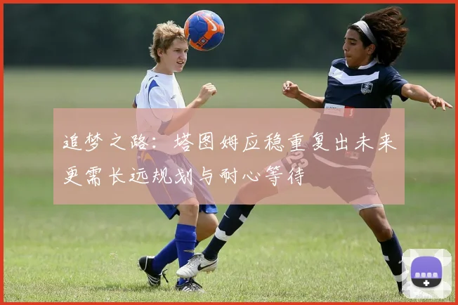 追梦之路：塔图姆应稳重复出未来更需长远规划与耐心等待