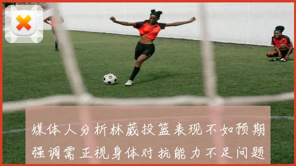媒体人分析林葳投篮表现不如预期强调需正视身体对抗能力不足问题