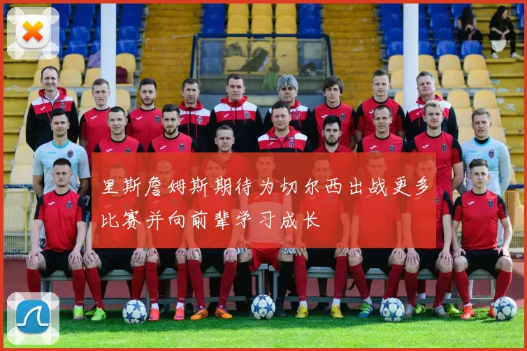 里斯詹姆斯期待为切尔西出战更多比赛并向前辈学习成长