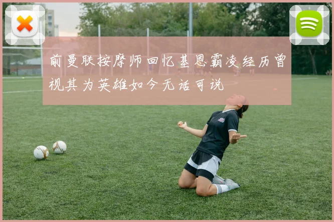 前曼联按摩师回忆基恩霸凌经历曾视其为英雄如今无话可说