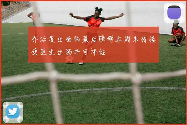 乔治复出面临最后障碍本周末将接受医生出场许可评估