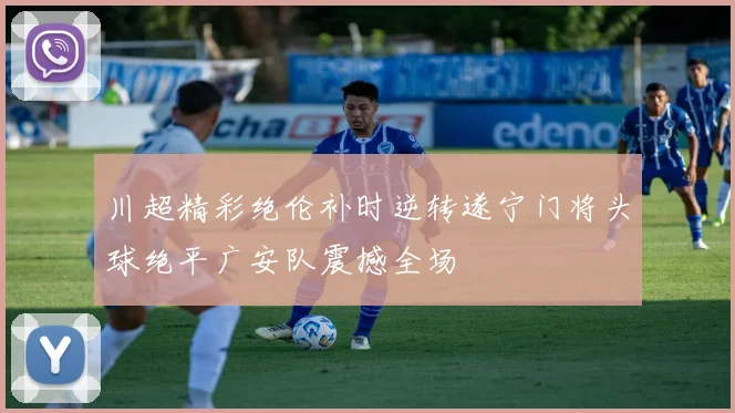 川超精彩绝伦补时逆转遂宁门将头球绝平广安队震撼全场
